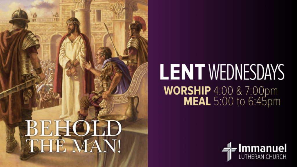 Lent Wednesdays. Behold The Man. Worship 4 & 7pm. Meal 5 to 6:45pm. Immanuel Lutheran Church, Joplin, Missouri.