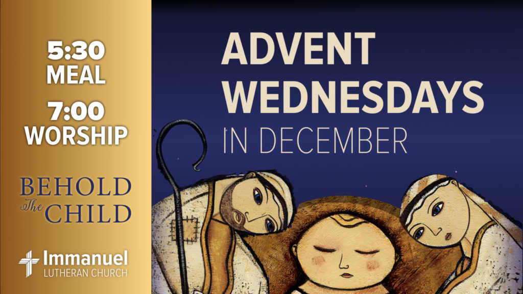 Advent Service and Meal 1 Advent Wednesdays in December. 5:30 meal. 7:00 worship. Behold the Child. Immanuel Lutheran Church.