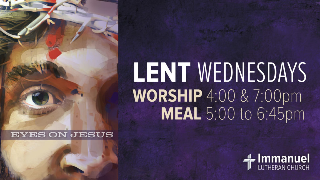 Lent Wednesdays. Worship 4:00 and 7:00 pm. Meal 5:00 to 6:45 pm. Eyes On Jesus. Immanuel Lutheran Church LCMS. Joplin, Missouri.